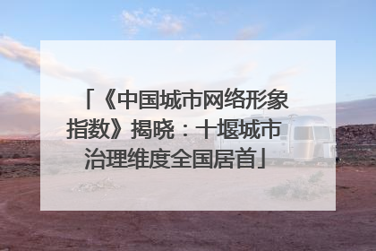 《中国城市网络形象指数》揭晓：十堰城市治理维度全国居首