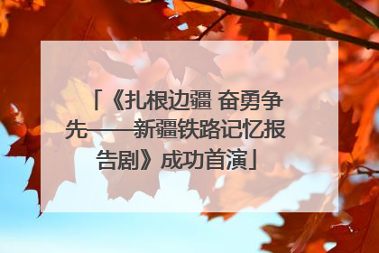 《扎根边疆 奋勇争先——新疆铁路记忆报告剧》成功首演
