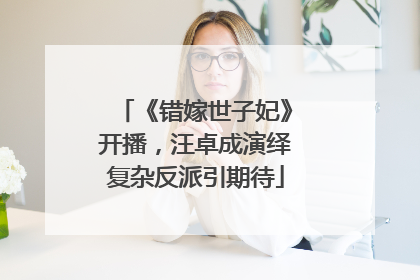 《错嫁世子妃》开播，汪卓成演绎复杂反派引期待