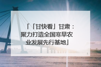 「甘快看」甘肃：聚力打造全国寒旱农业发展先行基地