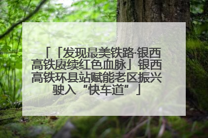 「发现最美铁路·银西高铁赓续红色血脉」银西高铁环县站赋能老区振兴驶入“快车道”