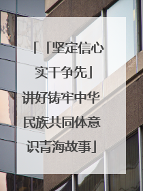 「坚定信心 实干争先」讲好铸牢中华民族共同体意识青海故事