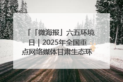 「微海报」六五环境日｜2025年全国重点网络媒体甘肃生态环保行走进凉州区