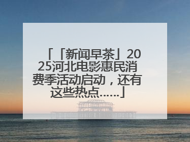 「新闻早茶」2025河北电影惠民消费季活动启动，还有这些热点……
