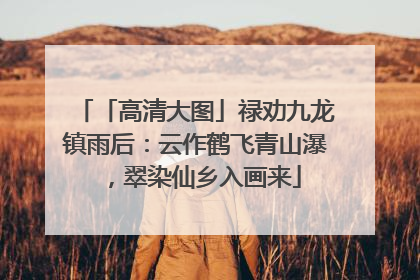 「高清大图」禄劝九龙镇雨后：云作鹤飞青山瀑，翠染仙乡入画来