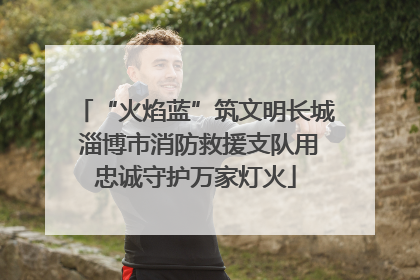 “火焰蓝”筑文明长城 淄博市消防救援支队用忠诚守护万家灯火