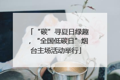 “碳”寻夏日绿趣，“全国低碳日”烟台主场活动举行