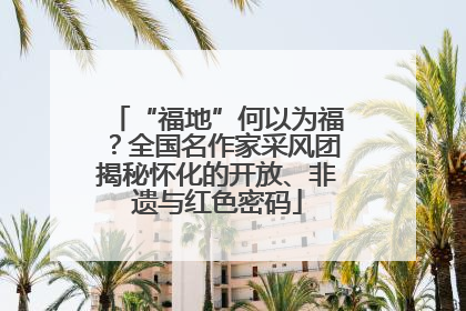 “福地”何以为福？全国名作家采风团揭秘怀化的开放、非遗与红色密码