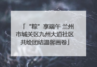 “粽”享端午 兰州市城关区九州大道社区共绘团结温馨画卷