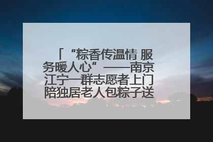 “粽香传温情 服务暖人心”——南京江宁一群志愿者上门陪独居老人包粽子送去节日的欢乐