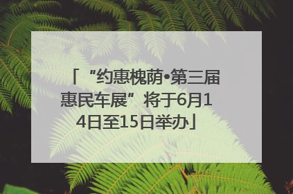 “约惠槐荫•第三届惠民车展”将于6月14日至15日举办