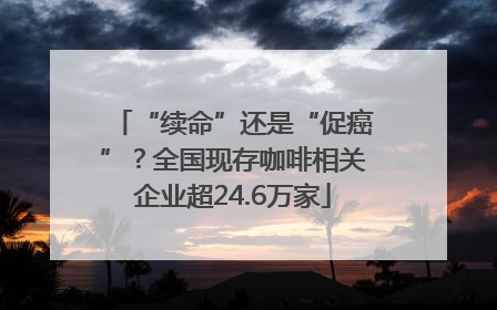 “续命”还是“促癌”？全国现存咖啡相关企业超24.6万家