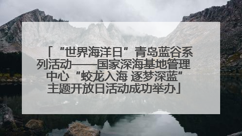 “世界海洋日”青岛蓝谷系列活动——国家深海基地管理中心“蛟龙入海 逐梦深蓝”主题开放日活动成功举办