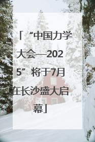 “中国力学大会—2025”将于7月在长沙盛大启幕
