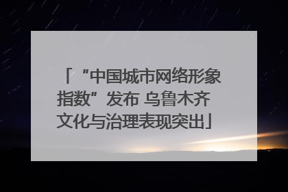 “中国城市网络形象指数”发布 乌鲁木齐文化与治理表现突出