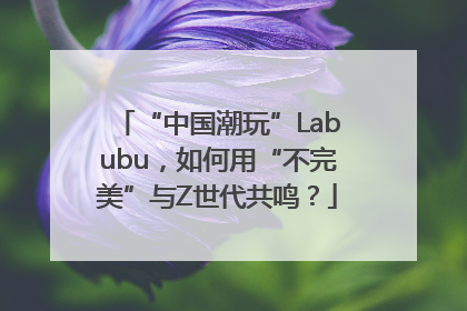 “中国潮玩”Labubu，如何用“不完美”与Z世代共鸣？
