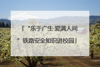 “乐于广生·爱满人间”铁路安全知识进校园