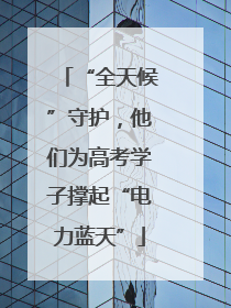 “全天候”守护，他们为高考学子撑起“电力蓝天”