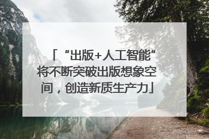 “出版+人工智能”将不断突破出版想象空间，创造新质生产力