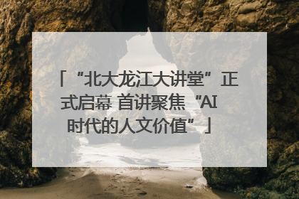 “北大龙江大讲堂”正式启幕 首讲聚焦“AI时代的人文价值”