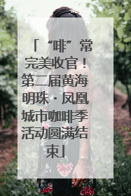 “啡”常完美收官！第二届黄海明珠・凤凰城市咖啡季活动圆满结束