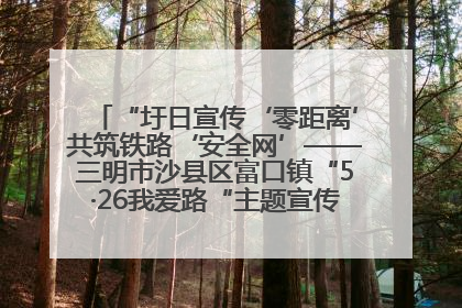 “圩日宣传‘零距离’共筑铁路‘安全网’——三明市沙县区富口镇“5·26我爱路“主题宣传活动成效显著