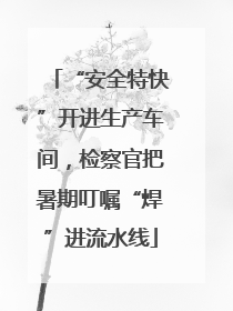 “安全特快”开进生产车间，检察官把暑期叮嘱“焊”进流水线