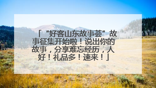 “好客山东故事荟”故事征集开始啦！说出你的故事，分享难忘经历，人好！礼品多！速来！