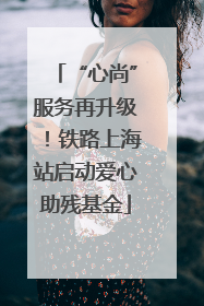 “心尚”服务再升级！铁路上海站启动爱心助残基金