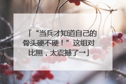 “当兵才知道自己的骨头硬不硬！”这组对比照，太震撼了→