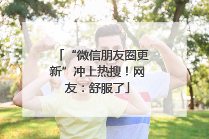 “微信朋友圈更新”冲上热搜！网友：舒服了