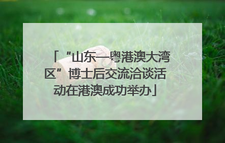“山东—粤港澳大湾区”博士后交流洽谈活动在港澳成功举办