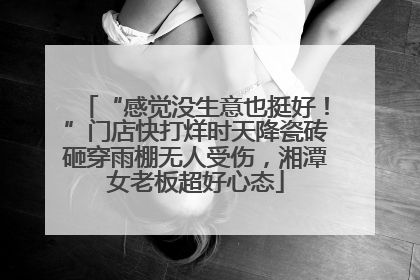 “感觉没生意也挺好！”门店快打烊时天降瓷砖砸穿雨棚无人受伤，湘潭女老板超好心态
