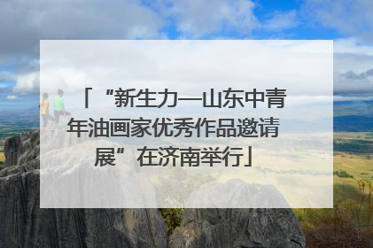 “新生力—山东中青年油画家优秀作品邀请展”在济南举行