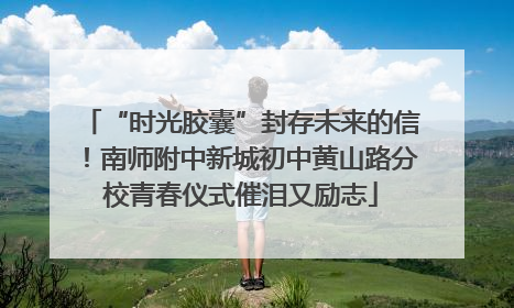 “时光胶囊”封存未来的信！南师附中新城初中黄山路分校青春仪式催泪又励志