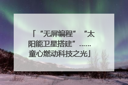 “无屏编程”“太阳能卫星搭建”……童心燃动科技之光