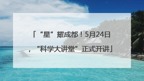 “星”耀成都！5月24日，“科学大讲堂”正式开讲