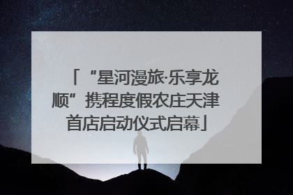 “星河漫旅·乐享龙顺”携程度假农庄天津首店启动仪式启幕