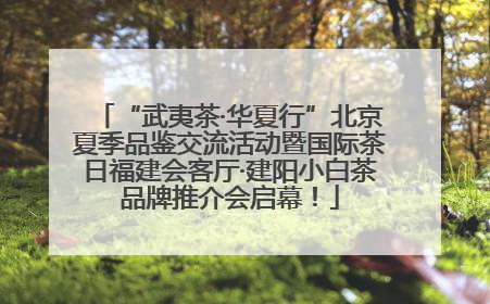 “武夷茶·华夏行”北京夏季品鉴交流活动暨国际茶日福建会客厅·建阳小白茶品牌推介会启幕！