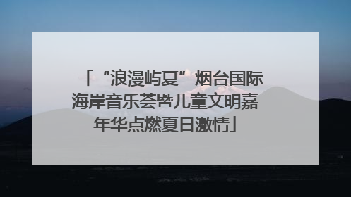 “浪漫屿夏”烟台国际海岸音乐荟暨儿童文明嘉年华点燃夏日激情