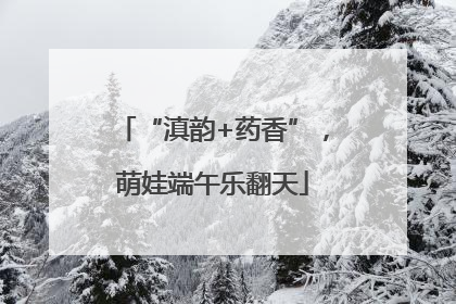 “滇韵+药香”，萌娃端午乐翻天