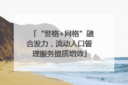 “警格+网格”融合发力，流动人口管理服务提质增效