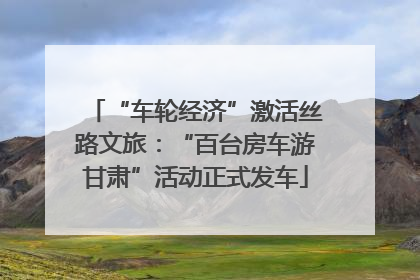 “车轮经济”激活丝路文旅：“百台房车游甘肃”活动正式发车