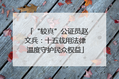 “较真”公证员赵文兵：十五载用法律温度守护民众权益