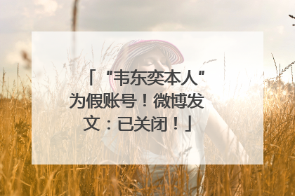 “韦东奕本人”为假账号！微博发文：已关闭！
