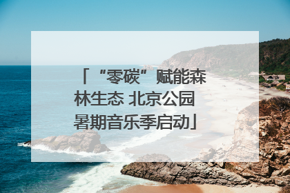 “零碳”赋能森林生态 北京公园暑期音乐季启动