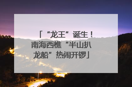 “龙王”诞生！南海西樵“半山扒龙船”热闹开锣