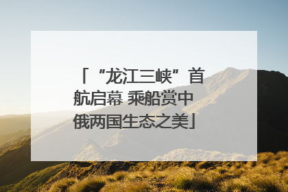 “龙江三峡”首航启幕 乘船赏中俄两国生态之美