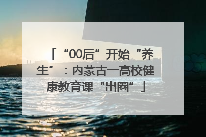 “00后”开始“养生”：内蒙古一高校健康教育课“出圈”