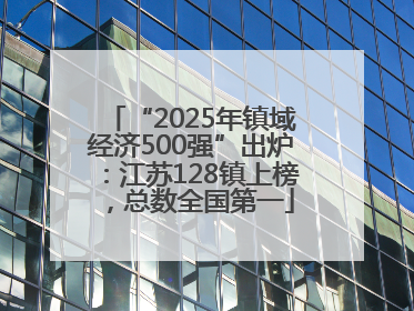 “2025年镇域经济500强”出炉：江苏128镇上榜，总数全国第一